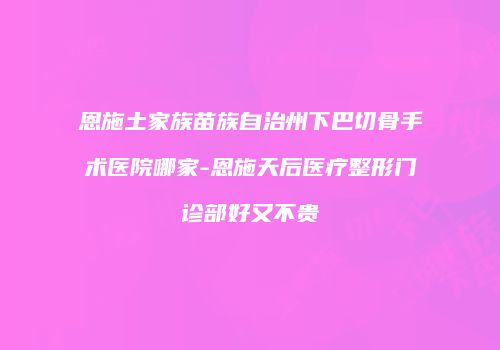恩施土家族苗族自治州下巴切骨手术医院哪家-恩施天后医疗整形门诊部好又不贵