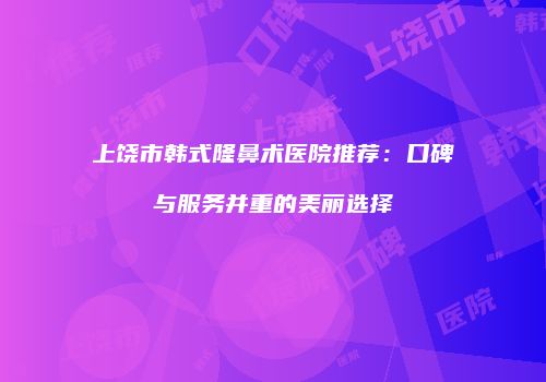 上饶市韩式隆鼻术医院推荐：口碑与服务并重的美丽选择
