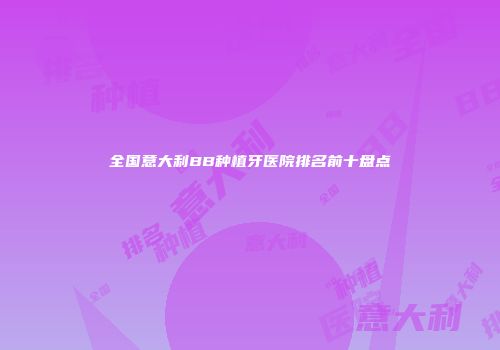 全国意大利BB种植牙医院排名前十盘点