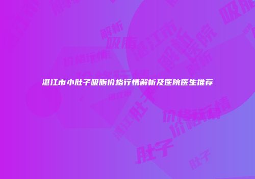 湛江市小肚子吸脂价格行情解析及医院医生推荐