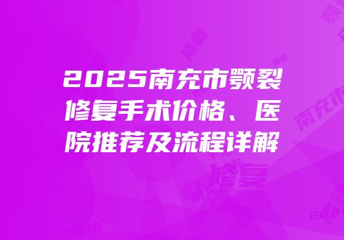 2025南充市颚裂修复手术价格、医院推荐及流程详解