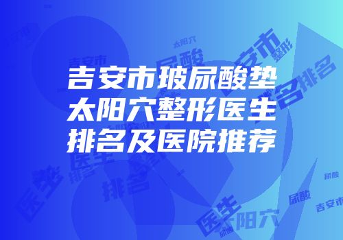 吉安市玻尿酸垫太阳穴整形医生排名及医院推荐