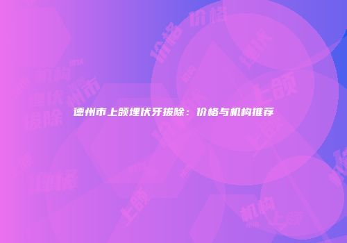 德州市上颌埋伏牙拔除：价格与机构推荐