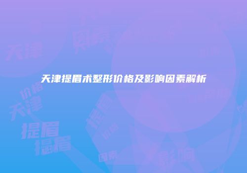 天津提眉术整形价格及影响因素解析