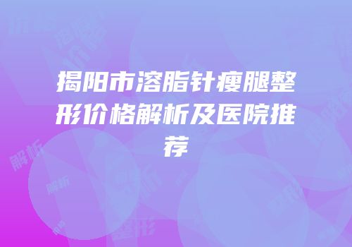 揭阳市溶脂针瘦腿整形价格解析及医院推荐