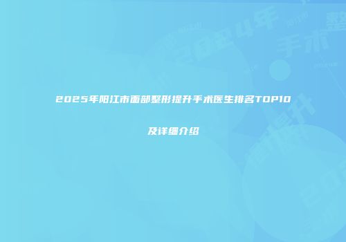 2025年阳江市面部整形提升手术医生排名TOP10及详细介绍
