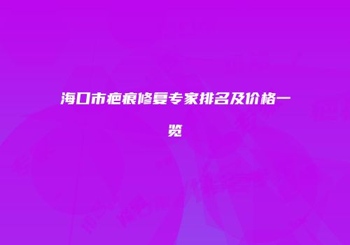 海口市疤痕修复专家排名及价格一览