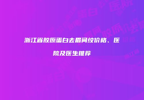 浙江省胶原蛋白去眉间纹价格、医院及医生推荐