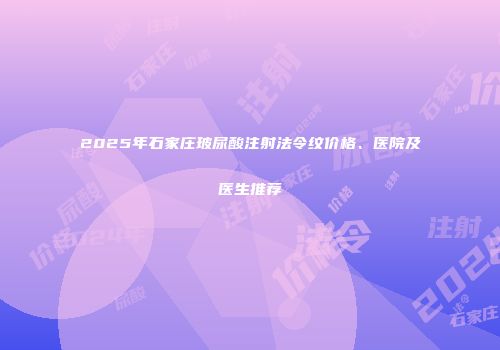 2025年石家庄玻尿酸注射法令纹价格、医院及医生推荐