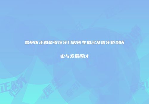 温州市正畸牵引恒牙口腔医生排名及拔牙矫治历史与发展探讨