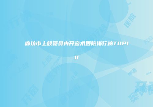 廊坊市上颌窦鼻内开窗术医院排行榜TOP10