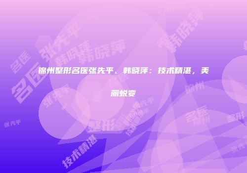锦州整形名医张先平、韩晓萍：技术精湛，美丽蜕变