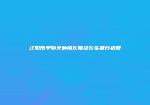 辽阳市单颗牙种植医院及医生推荐指南