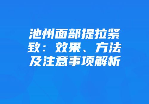 池州面部提拉紧致：效果、方法及注意事项解析