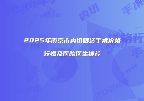 2025年南京市内切眼袋手术价格行情及医院医生推荐