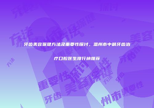 牙齿美容保健方法及重要性探讨，温州市中龋牙齿治疗口腔医生排行榜推荐