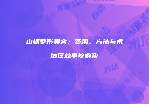 山根整形美容：费用、方法与术后注意事项解析