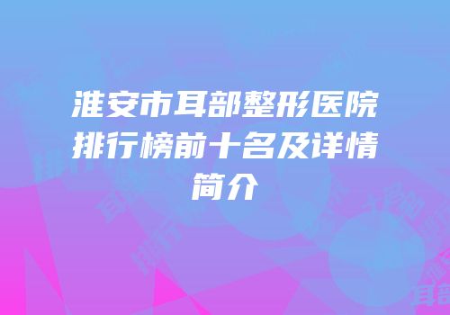 淮安市耳部整形医院排行榜前十名及详情简介
