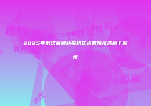 2025年武汉鼻翼缺损矫正术医院排名前十解析