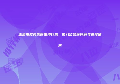 玉溪市隆鼻线医生排行榜：前八位名医详解与选择指南