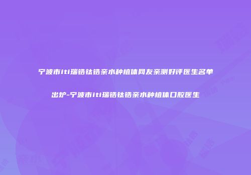 宁波市iti瑞锆钛锆亲水种植体网友亲测好评医生名单出炉-宁波市iti瑞锆钛锆亲水种植体口腔医生