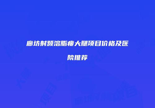 廊坊射频溶脂瘦大腿项目价格及医院推荐