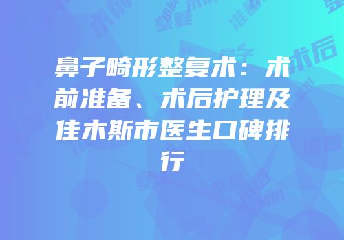鼻子畸形整复术：术前准备、术后护理及佳木斯市医生口碑排行