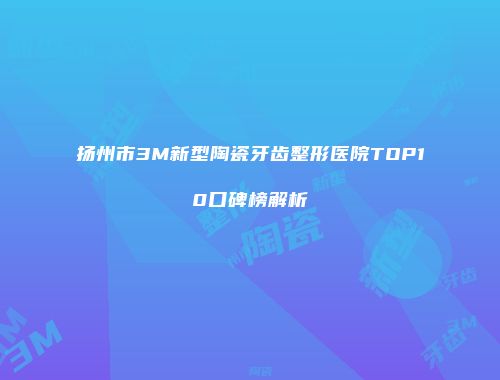 扬州市3M新型陶瓷牙齿整形医院TOP10口碑榜解析