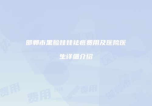 邯郸市黑脸娃娃祛痘费用及医院医生详细介绍