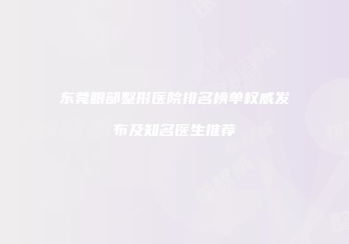 东莞眼部整形医院排名榜单权威发布及知名医生推荐