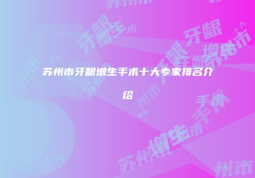 苏州市牙龈增生手术十大专家排名介绍
