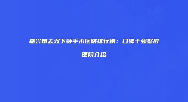 嘉兴市去双下颚手术医院排行榜：口碑十强整形医院介绍