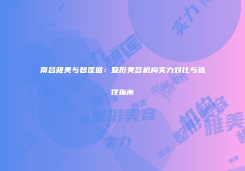 南昌雅美与碧莲盛：整形美容机构实力对比与选择指南