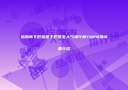 岳阳市下巴缩垫下巴医生人气排行榜TOP8及详细介绍