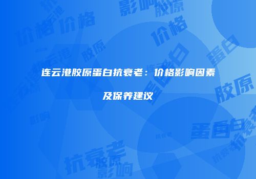 连云港胶原蛋白抗衰老：价格影响因素及保养建议