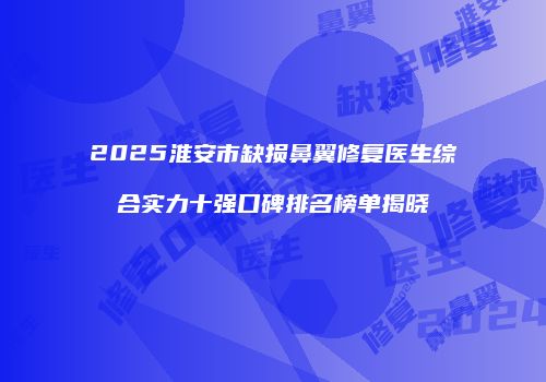2025淮安市缺损鼻翼修复医生综合实力十强口碑排名榜单揭晓