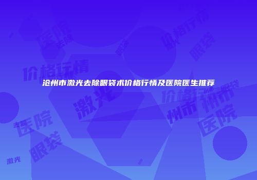 沧州市激光去除眼袋术价格行情及医院医生推荐