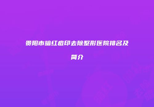 贵阳市暗红痘印去除整形医院排名及简介