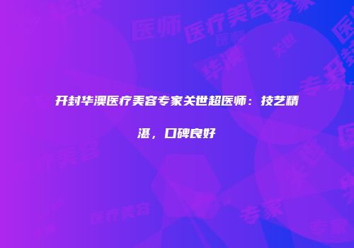 开封华澳医疗美容专家关世超医师：技艺精湛，口碑良好