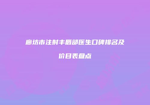 廊坊市注射丰唇部医生口碑排名及价目表盘点