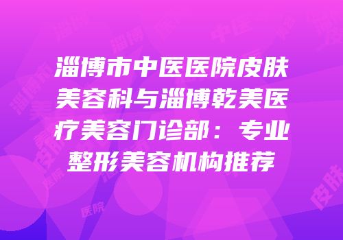 淄博市中医医院皮肤美容科与淄博乾美医疗美容门诊部：专业整形美容机构推荐