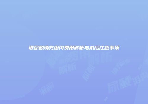 玻尿酸填充泪沟费用解析与术后注意事项