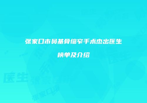 张家口市鼻基骨缩窄手术杰出医生榜单及介绍