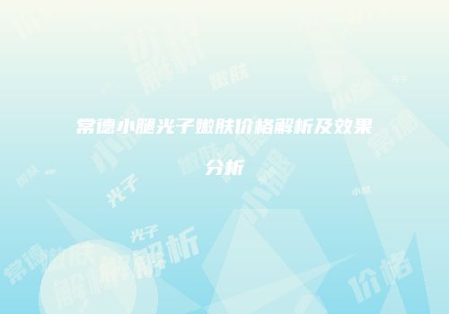 常德小腿光子嫩肤价格解析及效果分析