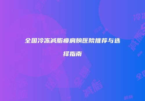 全国冷冻减脂瘦肩膀医院推荐与选择指南