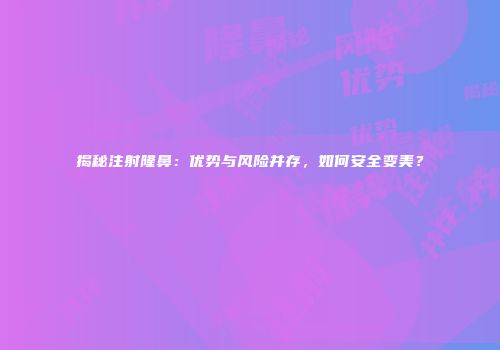 揭秘注射隆鼻：优势与风险并存，如何安全变美？