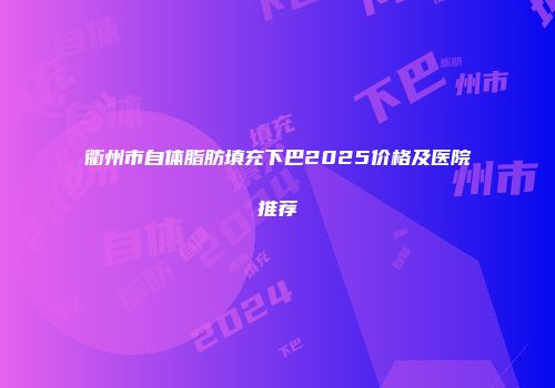 衢州市自体脂肪填充下巴2025价格及医院推荐