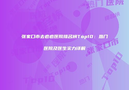 张家口市去痘痘医院排名榜Top10：热门医院及医生实力详解