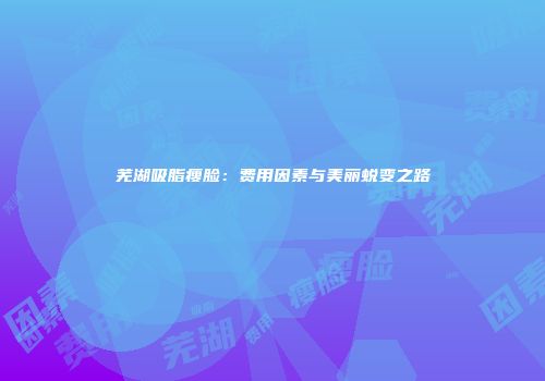 芜湖吸脂瘦脸：费用因素与美丽蜕变之路