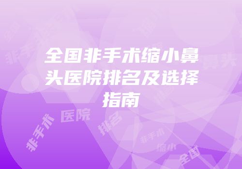 全国非手术缩小鼻头医院排名及选择指南